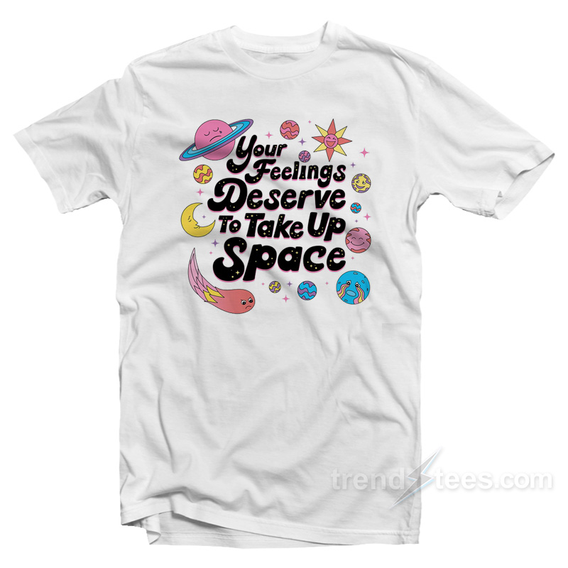 Your Feelings Deserve To Take Up Space T-Shirt