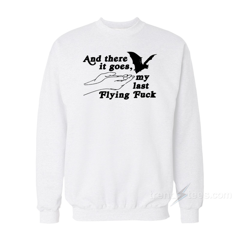 And There It Goes My Last Flying Fuck Sweatshirt