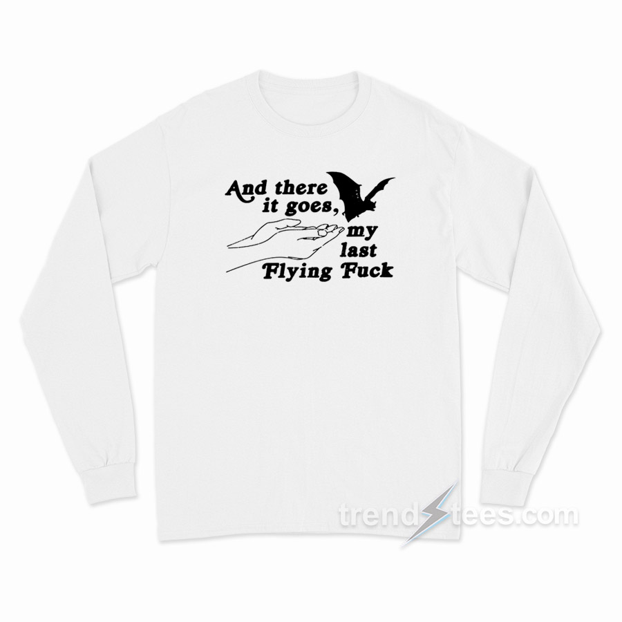 And There It Goes My Last Flying Fuck Long Sleeve Shirt