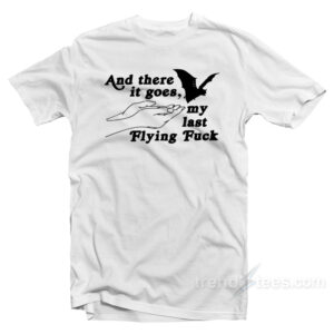 And There It Goes My Last Flying Fuck T-Shirt