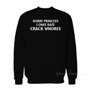 Sorry Princess I Only Date Crack Whores Sweatshirt