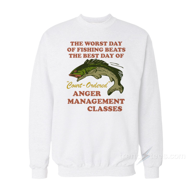 Worst Day Of Fishing Beats The Best Day Of Court Ordered Anger Management Sweatshirt