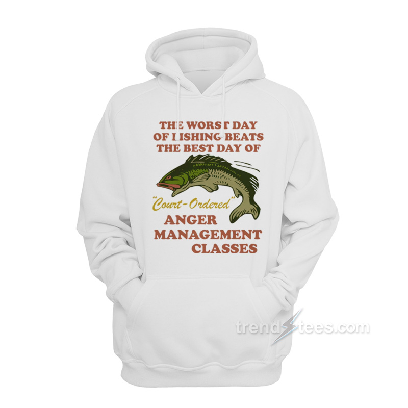 Worst Day Of Fishing Beats The Best Day Of Court Ordered Anger Management Hoodie