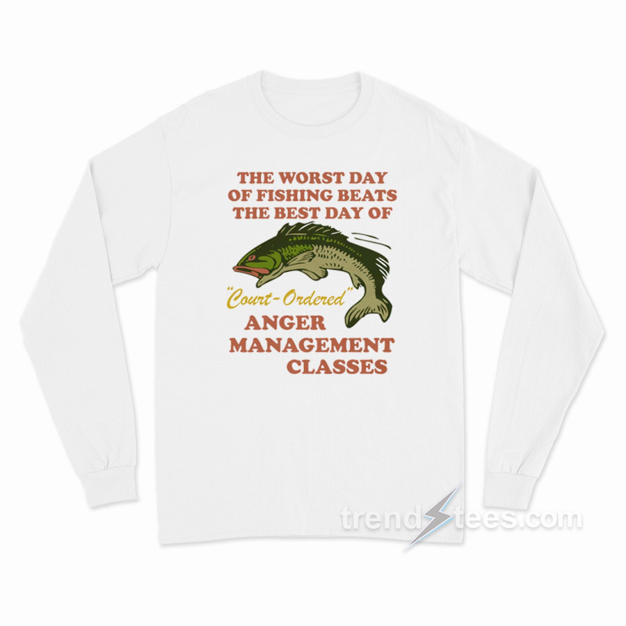 Worst Day Of Fishing Beats The Best Day Of Court Ordered Anger Management Long Sleeve Shirt