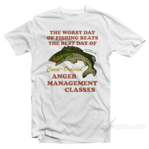 Worst Day Of Fishing Beats The Best Day Of Court Ordered Anger Management T-Shirt