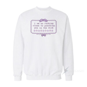 I am So Fucking Close To Punchig You In The Dick Sweatshirt