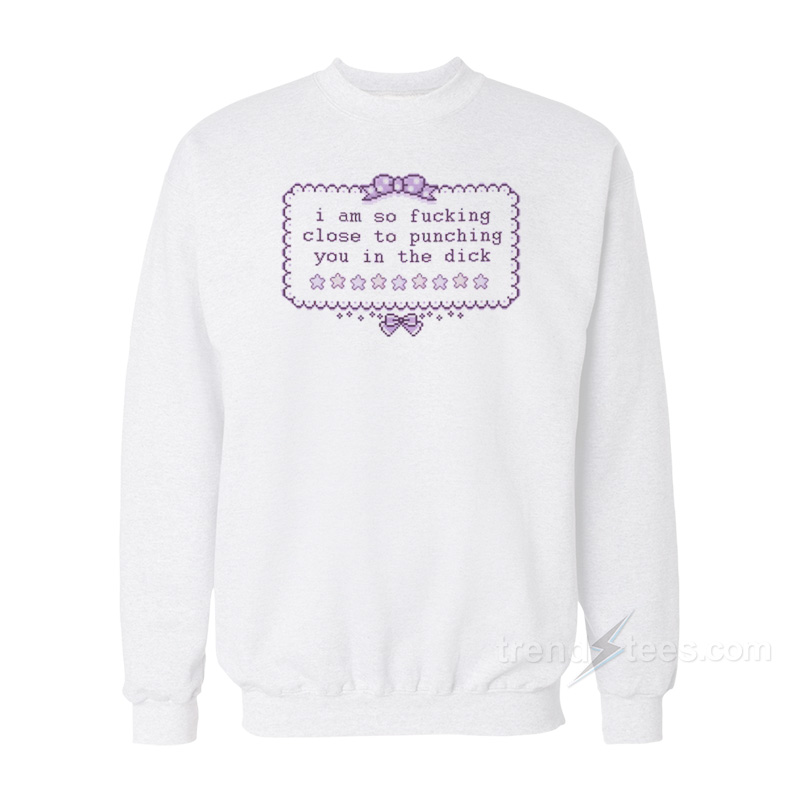 I am So Fucking Close To Punchig You In The Dick Sweatshirt