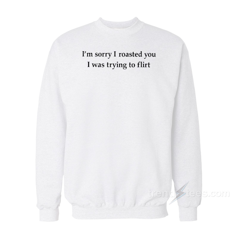 I'm Sorry I Roasted You I Was Trying To Flirt Sweatshirt