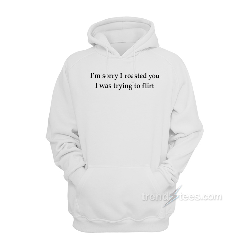 I'm Sorry I Roasted You I Was Trying To Flirt Hoodie
