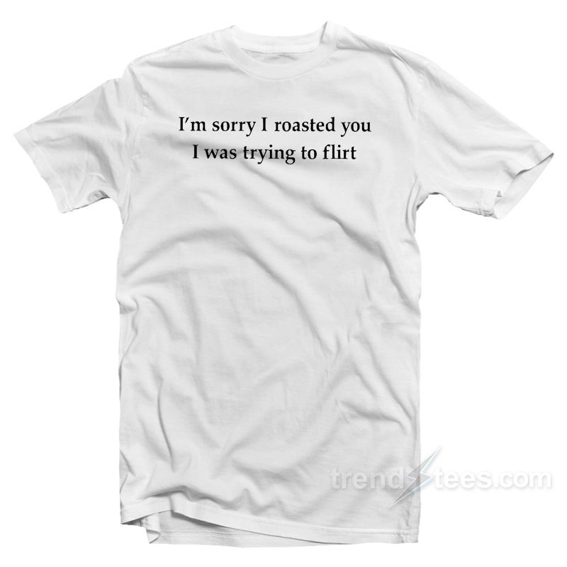 I'm Sorry I Roasted You I Was Trying To Flirt T-Shirt