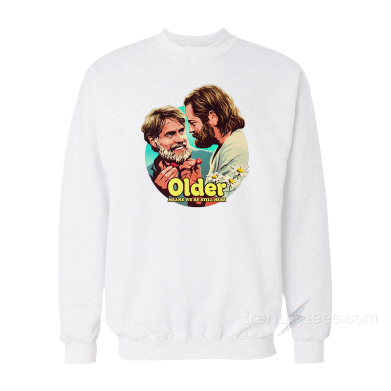Older Means We're Still Here Sweatshirt