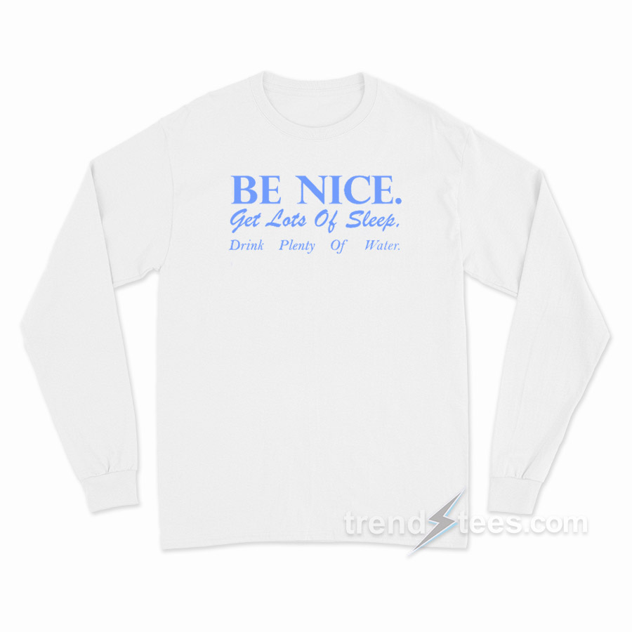 Be Nice Get Lots Of Sleep Drink Plenty Of Water Long Sleeve Shirt
