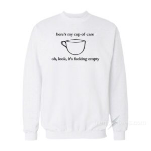 Here's My Cup of Care Oh Look It's Fucking Empty Sweatshirt