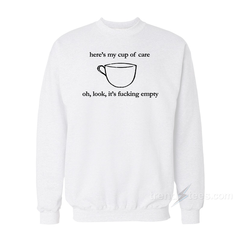 Here's My Cup of Care Oh Look It's Fucking Empty Sweatshirt