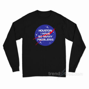 Houston I Have So Many Problems NASA Long Sleeve Shirt