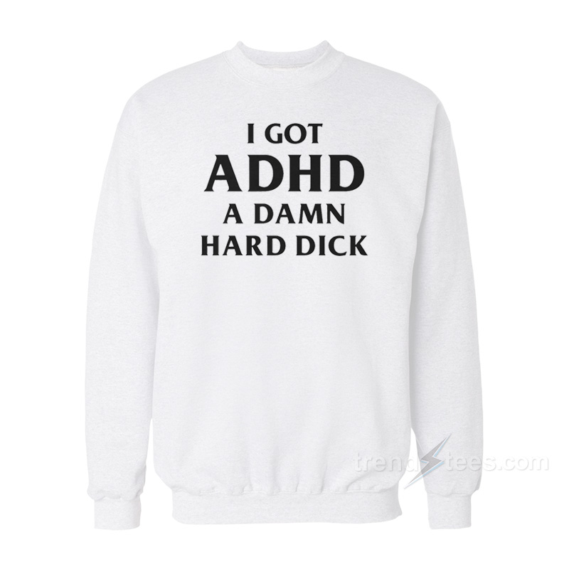 I Got ADHD A Damn Hard Dick Sweatshirt