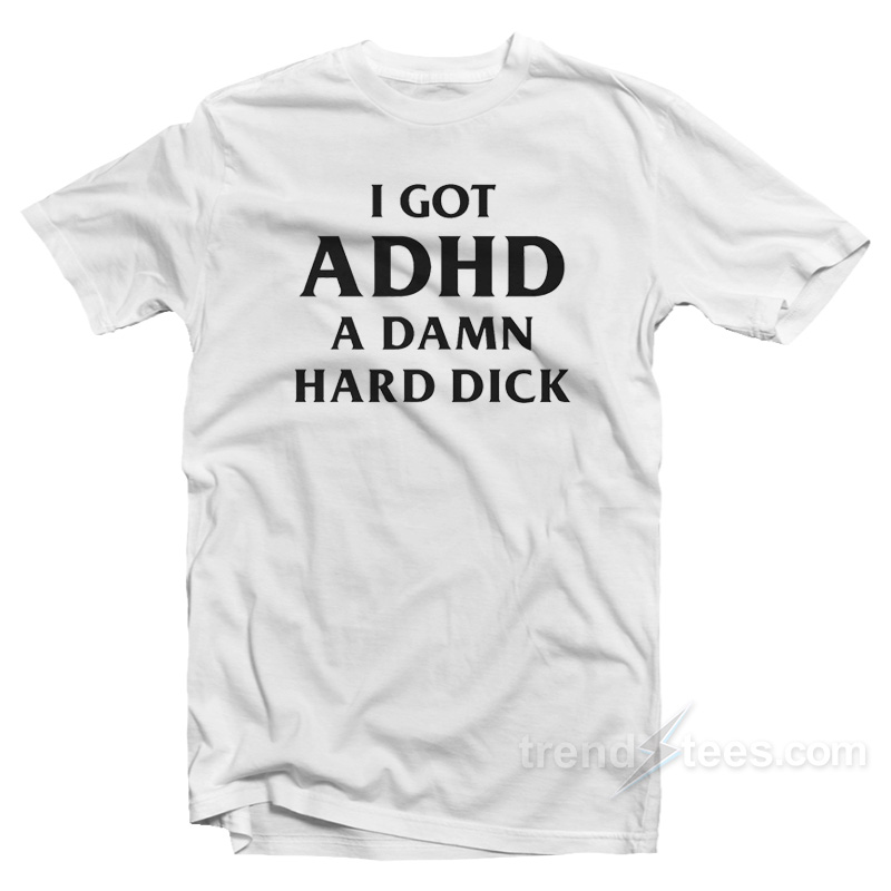I Got ADHD A Damn Hard Dick T-Shirt