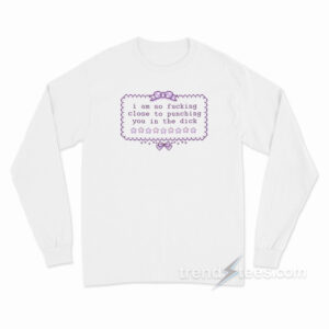 I am So Fucking Close To Punchig You In The Dick Long Sleeve Shirt