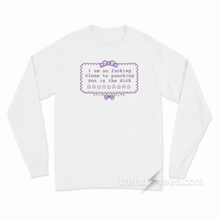 I am So Fucking Close To Punchig You In The Dick Long Sleeve Shirt