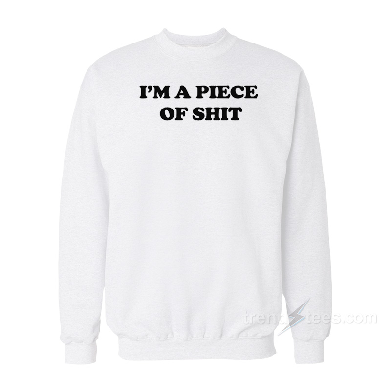 I'm A Piece Of Shit Sweatshirt