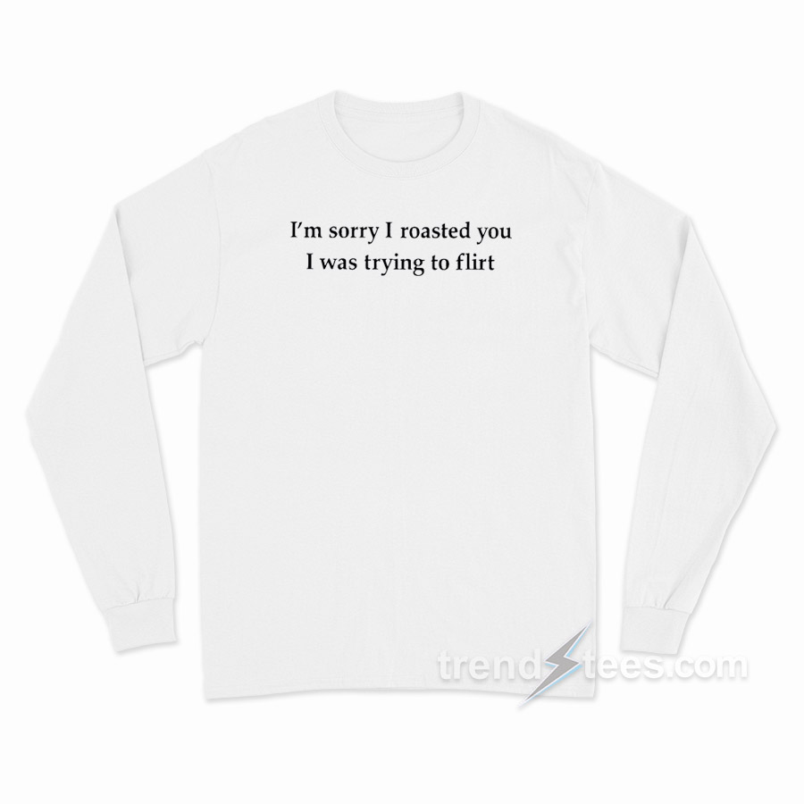 I'm Sorry I Roasted You I Was Trying To Flirt Long Sleeve Shirt