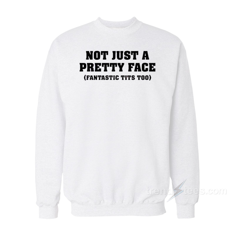 Not Just A Pretty Face Fantastic Tits Too Sweatshirt