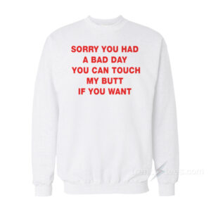 Sorry You Had A Bad Day You Can Touch My Dick If You Want Sweatshirt