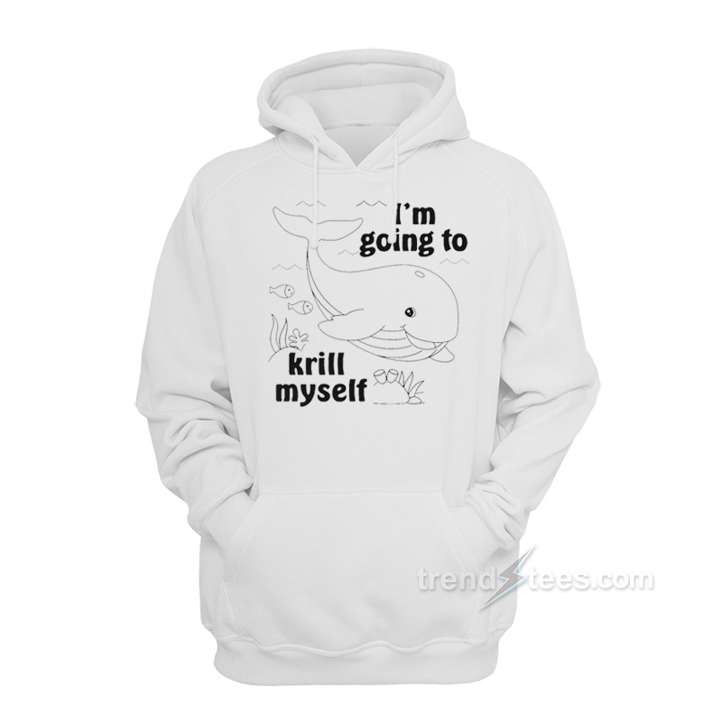 I'm Going To Krill Myself Hoodie