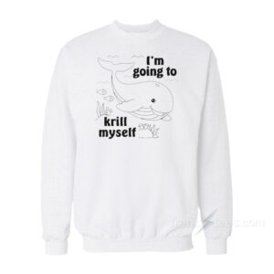 I'm Going To Krill Myself Sweatshirt