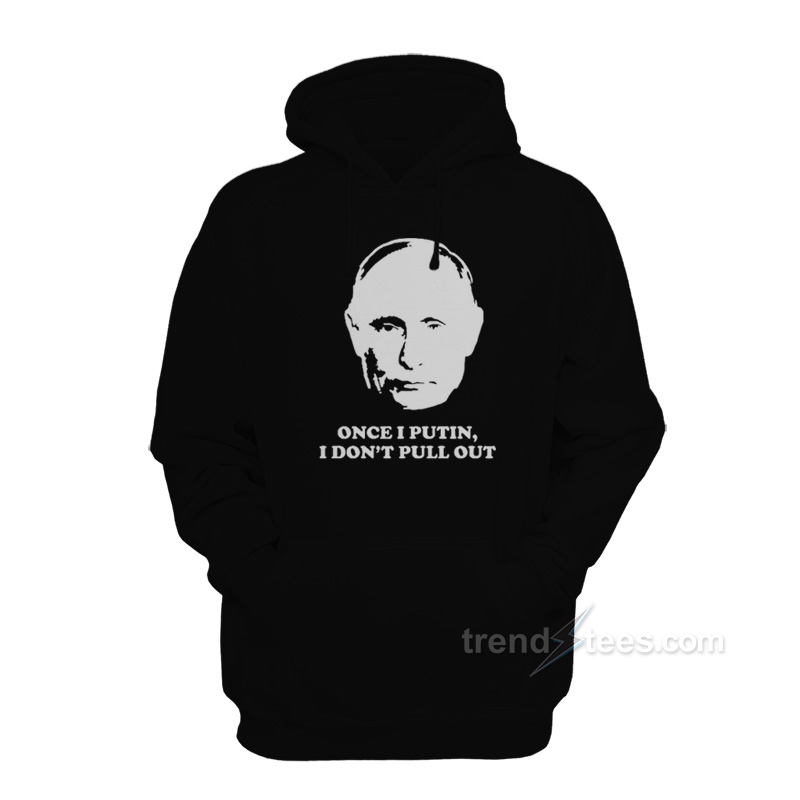 Once I Putin I Don't Pull Out Hoodie