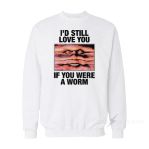 I'd Still Love You If You Were A Worm Sweatshirt
