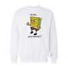 Is He You Know Spongebob Sweatshirt