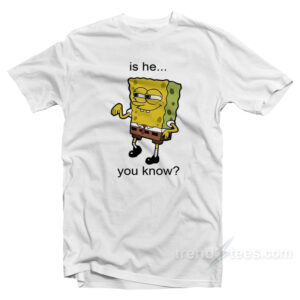 Is He You Know Spongebob T-Shirt