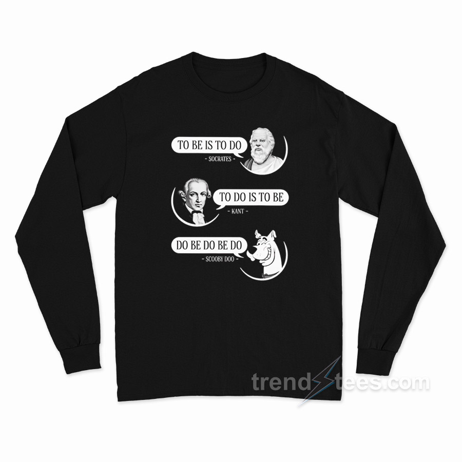 To Be Is To Do Socrates To Do Is To Be Kant Do Be Do Be Do Scooby Doo Long Sleeve Shirt