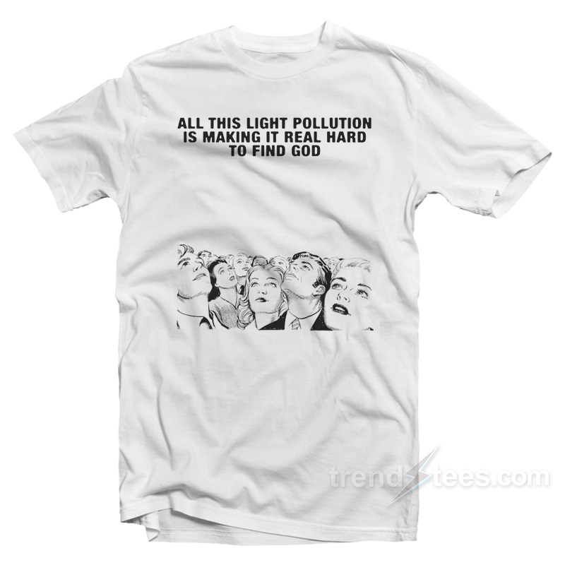 All This Light Pollution Is Making It Real Hard To Find God T-Shirt