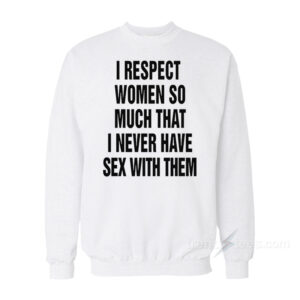 I Respect Women So Much That I Never Have Sex With Them Sweatshirt