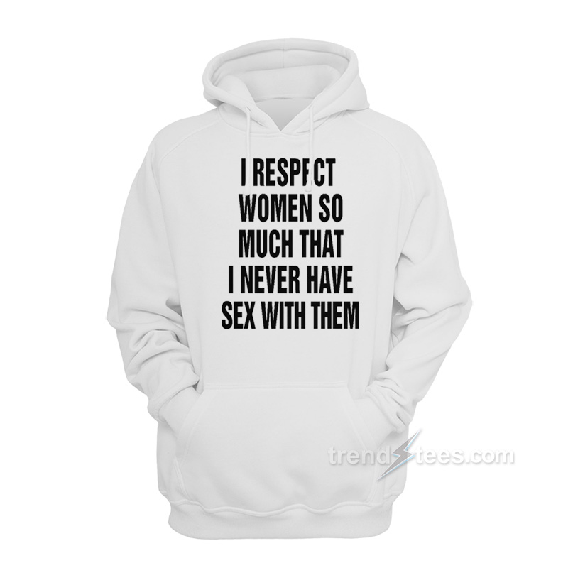 I Respect Women So Much That I Never Have Sex With Them Hoodie