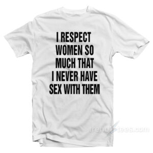 I Respect Women So Much That I Never Have Sex With Them T-Shirt