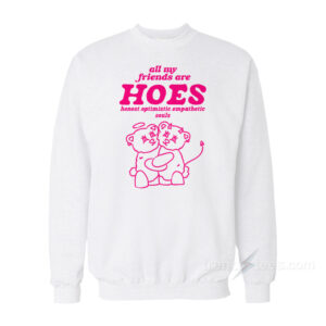 All My Friends Are Hoes Honest Optimistic Empathetic Souls Sweatshirt
