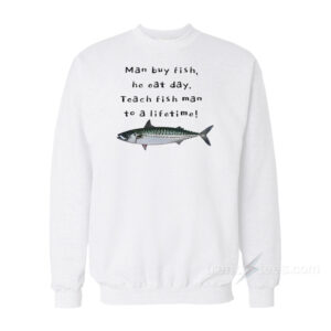 Man Buy Fish He Eat Day Teach Fish Man To A Lifetime Sweatshirt