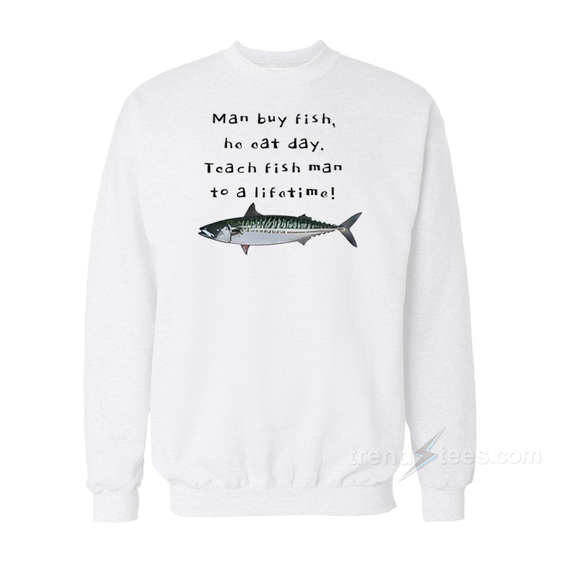 Man Buy Fish He Eat Day Teach Fish Man To A Lifetime Sweatshirt