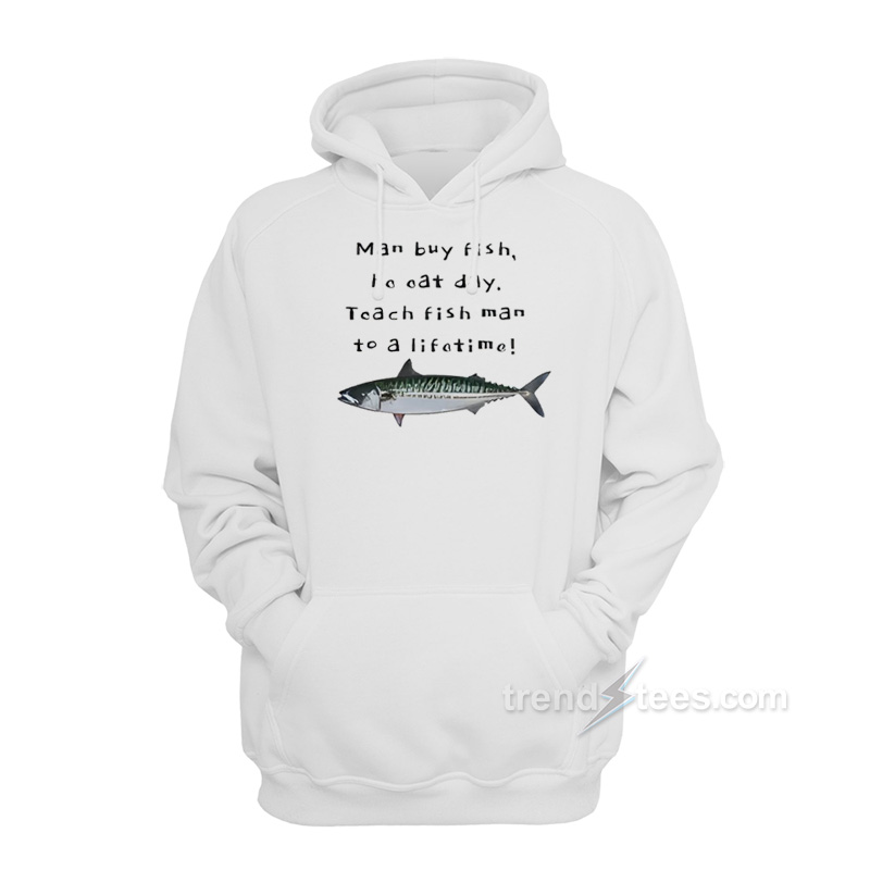Man Buy Fish He Eat Day Teach Fish Man To A Lifetime Hoodie