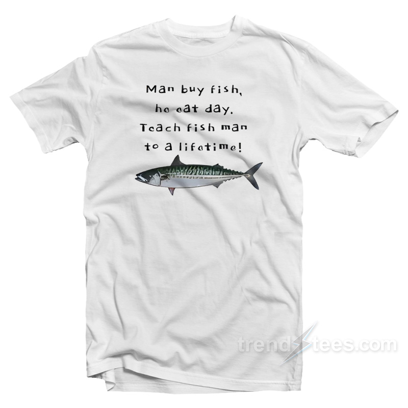 Man Buy Fish He Eat Day Teach Fish Man To A Lifetime T-Shirt
