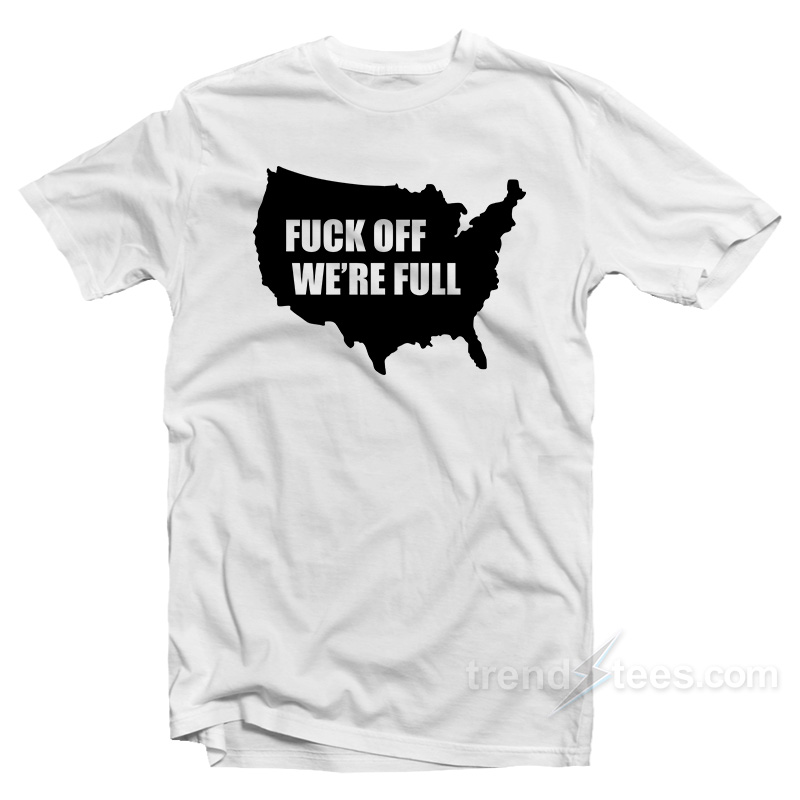 Fuck Off We're Full T-Shirt