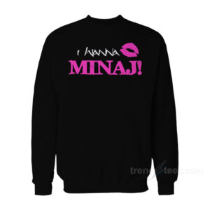 I Wanna Nicki Minaj Sweatshirt