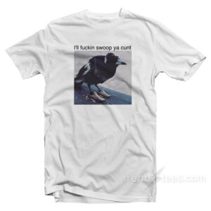 I'll Fuckin Swoop Ya Cunt T-Shirt