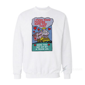 I Fuuu Fuuu Fucking Hate You Cunt Hope You Get Hit By A Train Lol Sweatshirt