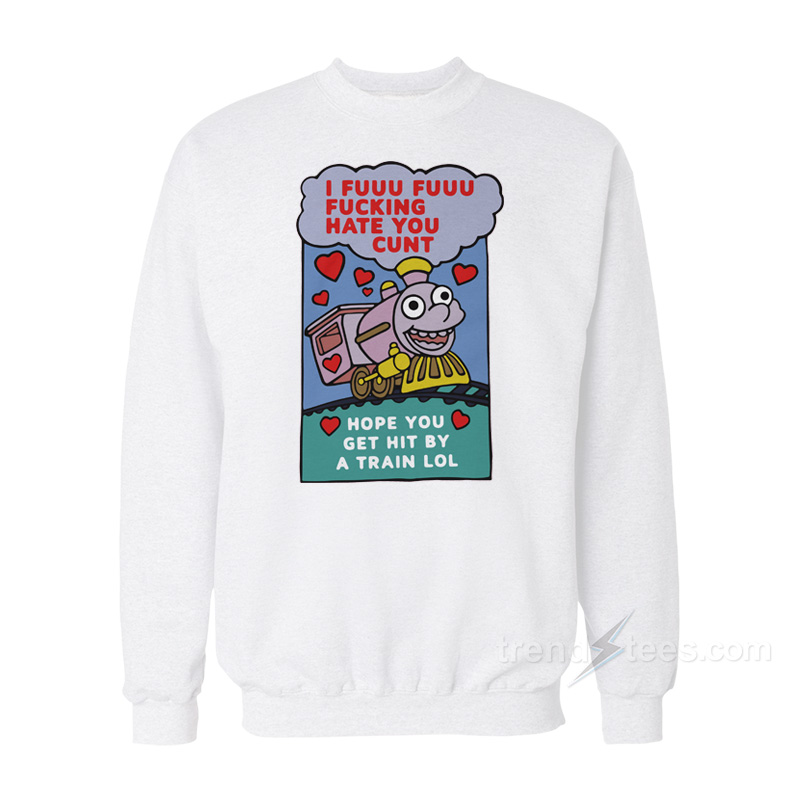 I Fuuu Fuuu Fucking Hate You Cunt Hope You Get Hit By A Train Lol Sweatshirt