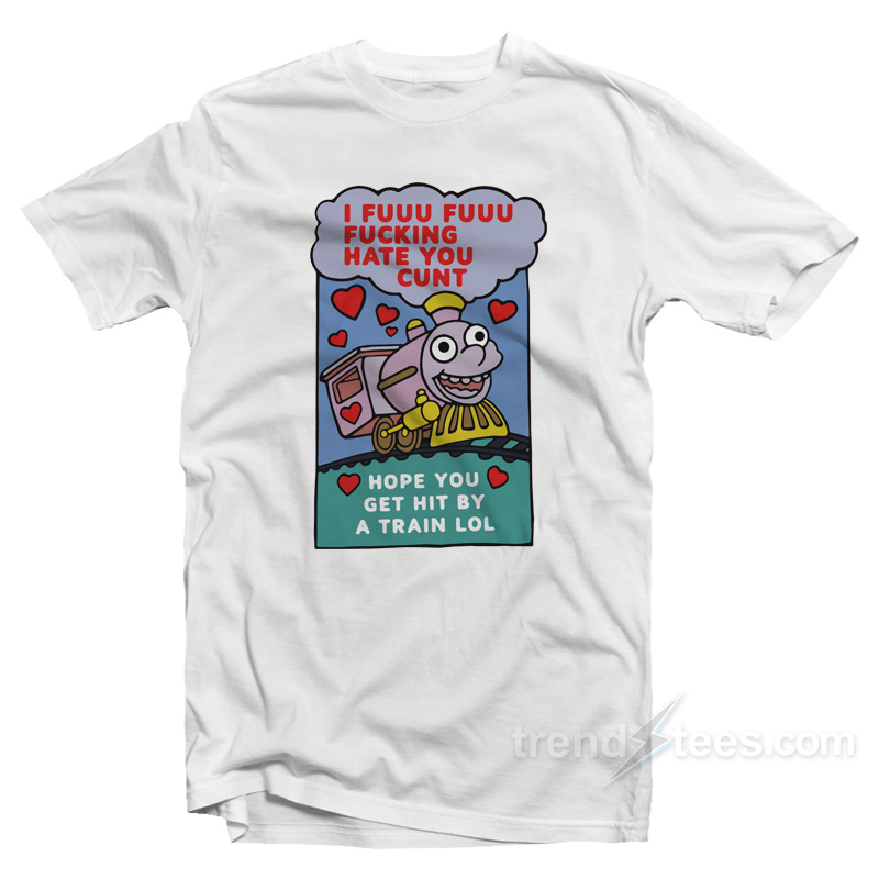 I Fuuu Fuuu Fucking Hate You Cunt Hope You Get Hit By A Train Lol T-Shirt