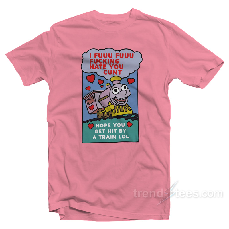 I Fuuu Fuuu Fucking Hate You Cunt Hope You Get Hit By A Train Lol T-Shirt